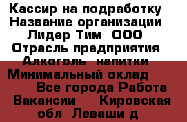 Кассир на подработку › Название организации ­ Лидер Тим, ООО › Отрасль предприятия ­ Алкоголь, напитки › Минимальный оклад ­ 10 000 - Все города Работа » Вакансии   . Кировская обл.,Леваши д.